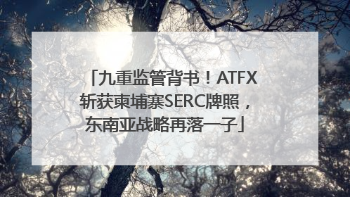 九重监管背书！ATFX斩获柬埔寨SERC牌照，东南亚战略再落一子