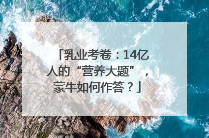 乳业考卷：14亿人的“营养大题”，蒙牛如何作答？