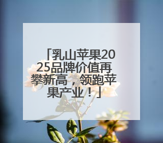 乳山苹果2025品牌价值再攀新高，领跑苹果产业！