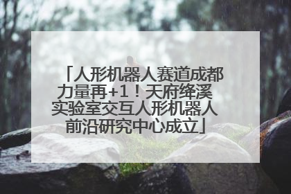人形机器人赛道成都力量再+1！天府绛溪实验室交互人形机器人前沿研究中心成立
