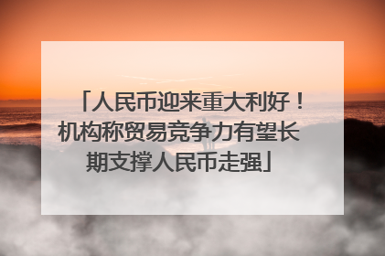 人民币迎来重大利好！机构称贸易竞争力有望长期支撑人民币走强