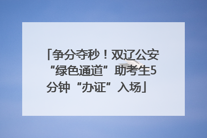 争分夺秒！双辽公安“绿色通道”助考生5分钟“办证”入场