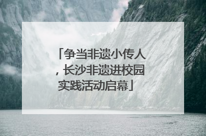 争当非遗小传人，长沙非遗进校园实践活动启幕