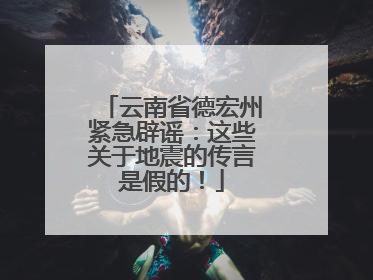 云南省德宏州紧急辟谣：这些关于地震的传言是假的！