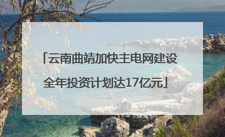 云南曲靖加快主电网建设 全年投资计划达17亿元