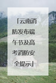 云南消防发布端午节及高考消防安全提示