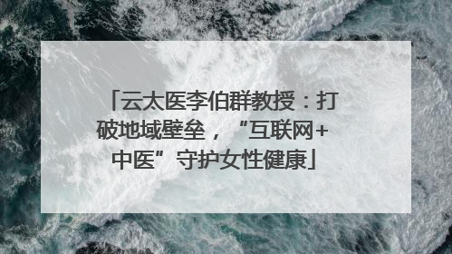 云太医李伯群教授：打破地域壁垒，“互联网+中医”守护女性健康