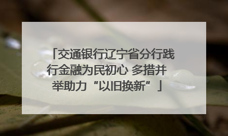 交通银行辽宁省分行践行金融为民初心 多措并举助力“以旧换新”