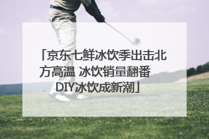 京东七鲜冰饮季出击北方高温 冰饮销量翻番 DIY冰饮成新潮