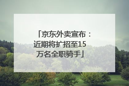 京东外卖宣布：近期将扩招至15万名全职骑手