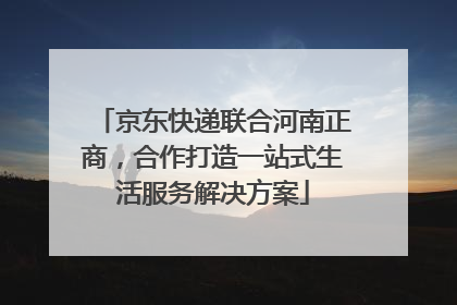 京东快递联合河南正商，合作打造一站式生活服务解决方案