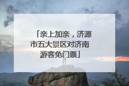 亲上加亲，济源市五大景区对济南游客免门票
