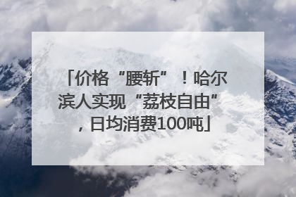 价格“腰斩”！哈尔滨人实现“荔枝自由”，日均消费100吨