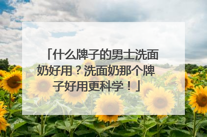 什么牌子的男士洗面奶好用？洗面奶那个牌子好用更科学！