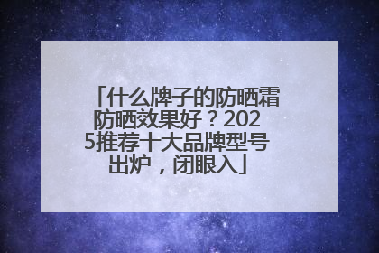 什么牌子的防晒霜防晒效果好？2025推荐十大品牌型号出炉，闭眼入