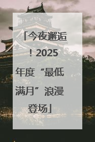 今夜邂逅！2025年度“最低满月”浪漫登场