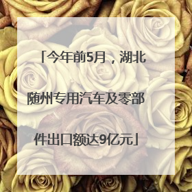 今年前5月，湖北随州专用汽车及零部件出口额达9亿元