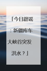 今日辟谣：新疆库车大峡谷突发洪水？