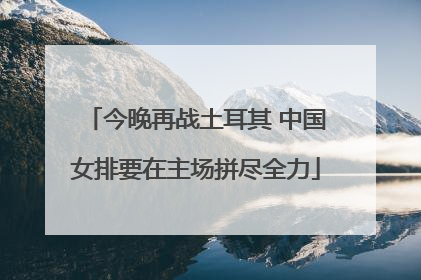 今晚再战土耳其 中国女排要在主场拼尽全力