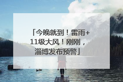 今晚就到！雷雨+11级大风！刚刚，淄博发布预警