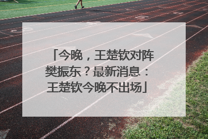 今晚，王楚钦对阵樊振东？最新消息：王楚钦今晚不出场