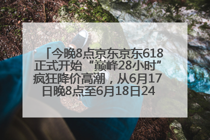 今晚8点京东京东618正式开始“巅峰28小时”疯狂降价高潮，从6月17日晚8点至6月18日24点内最便宜优惠