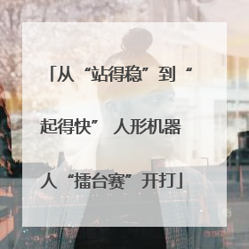 从“站得稳”到“起得快” 人形机器人“擂台赛”开打