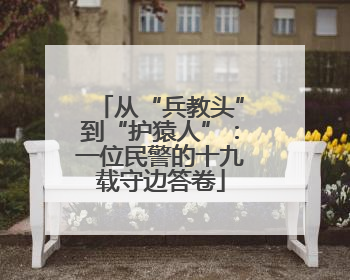 从“兵教头”到“护猿人”：一位民警的十九载守边答卷