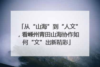 从“山海”到“人文”，看嵊州青田山海协作如何“文”出新精彩