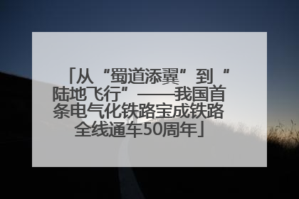 从“蜀道添翼”到“陆地飞行”——我国首条电气化铁路宝成铁路全线通车50周年