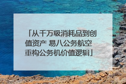 从千万级消耗品到创值资产 易八公务航空重构公务机价值逻辑