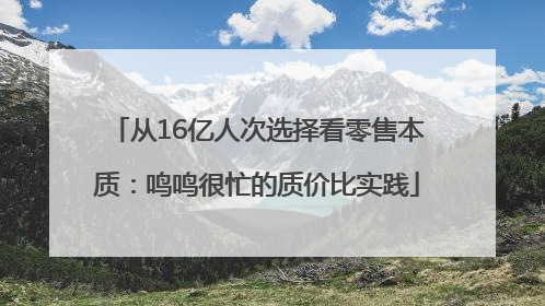 从16亿人次选择看零售本质：鸣鸣很忙的质价比实践