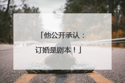 他公开承认：订婚是剧本！