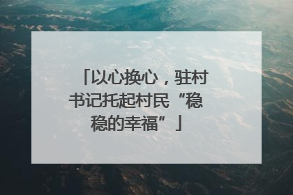 以心换心，驻村书记托起村民“稳稳的幸福”