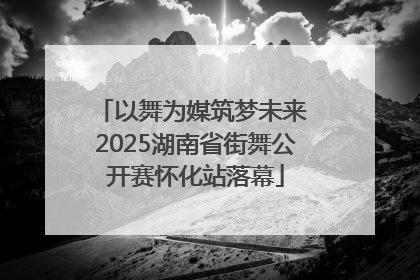 以舞为媒筑梦未来 2025湖南省街舞公开赛怀化站落幕