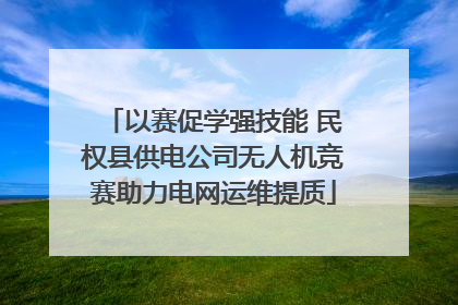 以赛促学强技能 民权县供电公司无人机竞赛助力电网运维提质