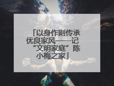 以身作则传承优良家风——记“文明家庭”陈小梅之家