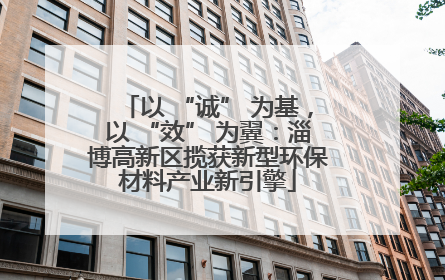 以 “诚” 为基，以 “效” 为翼：淄博高新区揽获新型环保材料产业新引擎
