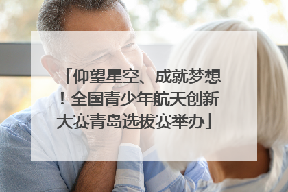 仰望星空、成就梦想！全国青少年航天创新大赛青岛选拔赛举办