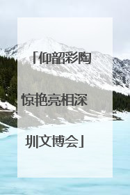 仰韶彩陶惊艳亮相深圳文博会
