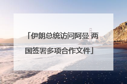 伊朗总统访问阿曼 两国签署多项合作文件