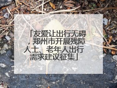友爱让出行无碍，郑州市开展残障人士、老年人出行需求建议征集