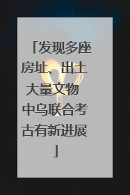 发现多座房址、出土大量文物 中乌联合考古有新进展