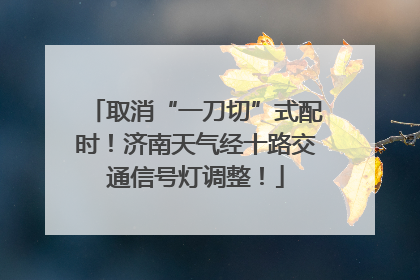 取消“一刀切”式配时！济南天气经十路交通信号灯调整！