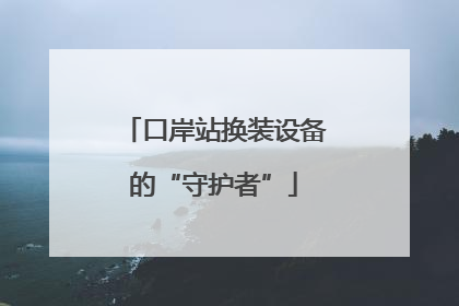 口岸站换装设备的“守护者”