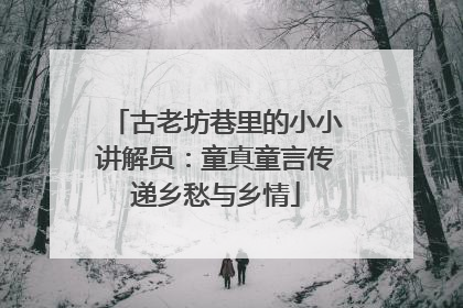 古老坊巷里的小小讲解员：童真童言传递乡愁与乡情