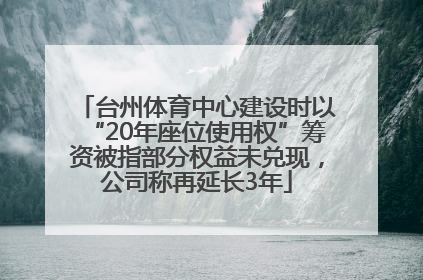 台州体育中心建设时以“20年座位使用权”筹资被指部分权益未兑现，公司称再延长3年