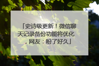 史诗级更新！微信聊天记录备份功能将优化，网友：盼了好久