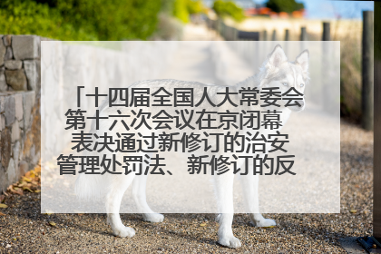 十四届全国人大常委会第十六次会议在京闭幕  表决通过新修订的治安管理处罚法、新修订的反不正当竞争法  习近平签署主席令予以公布  赵乐际主持会议