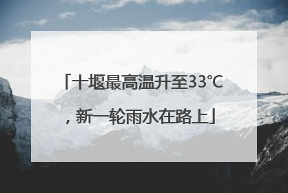 十堰最高温升至33℃，新一轮雨水在路上